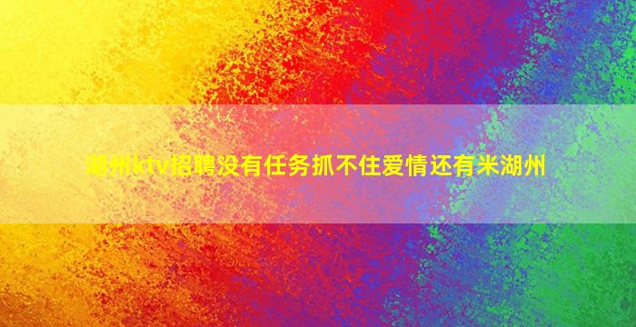 湖州ktv招聘没有任务抓不住爱情还有米湖州